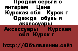 Продам серьги с янтарём. › Цена ­ 1 500 - Курская обл., Курск г. Одежда, обувь и аксессуары » Аксессуары   . Курская обл.,Курск г.